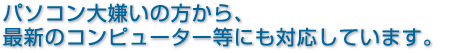 パソコン大嫌いの方から、最新のコンピューター等にも対応しています。