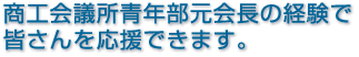 商工会議所青年部元会長の経験で皆さんを応援できます。